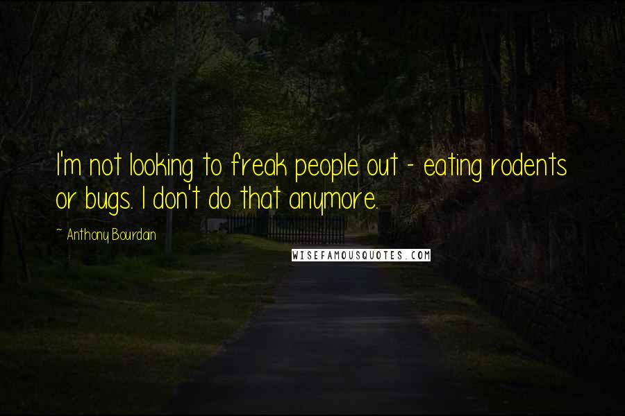 Anthony Bourdain Quotes: I'm not looking to freak people out - eating rodents or bugs. I don't do that anymore.