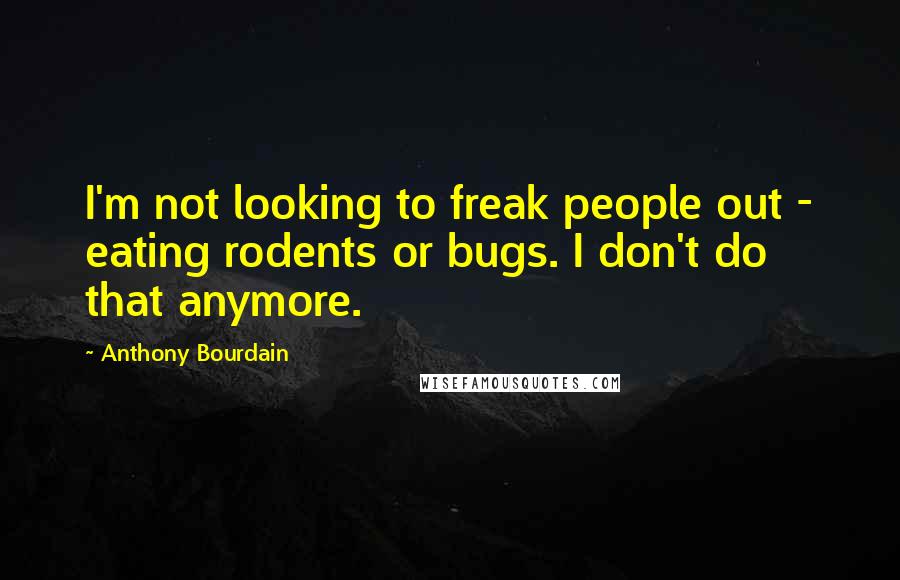 Anthony Bourdain Quotes: I'm not looking to freak people out - eating rodents or bugs. I don't do that anymore.