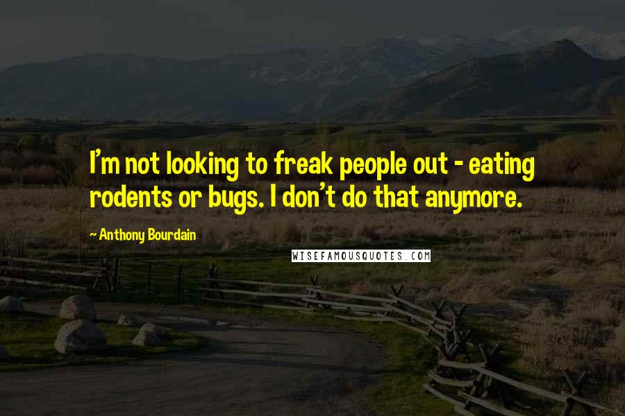 Anthony Bourdain Quotes: I'm not looking to freak people out - eating rodents or bugs. I don't do that anymore.