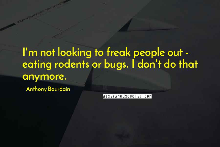 Anthony Bourdain Quotes: I'm not looking to freak people out - eating rodents or bugs. I don't do that anymore.