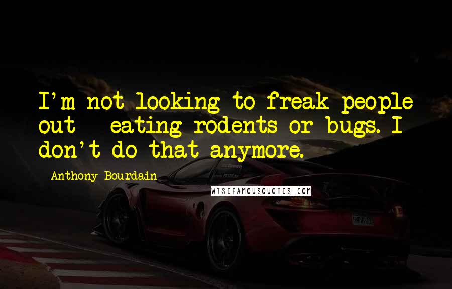 Anthony Bourdain Quotes: I'm not looking to freak people out - eating rodents or bugs. I don't do that anymore.