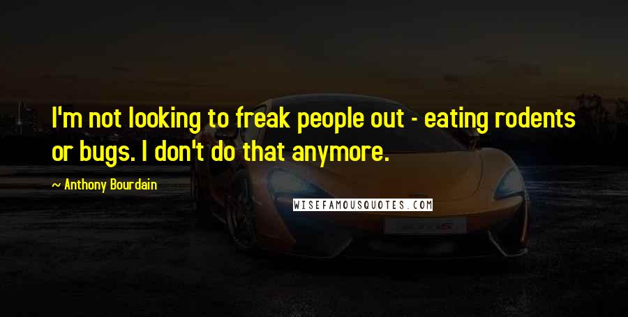 Anthony Bourdain Quotes: I'm not looking to freak people out - eating rodents or bugs. I don't do that anymore.