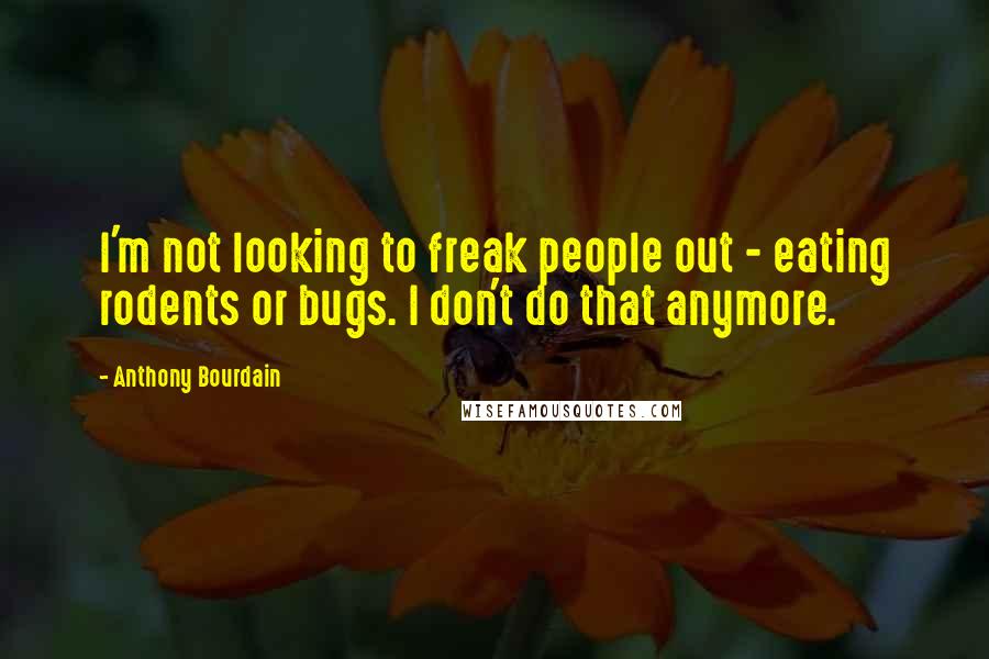 Anthony Bourdain Quotes: I'm not looking to freak people out - eating rodents or bugs. I don't do that anymore.