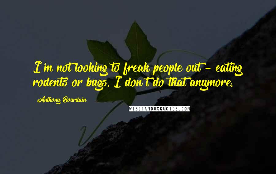Anthony Bourdain Quotes: I'm not looking to freak people out - eating rodents or bugs. I don't do that anymore.