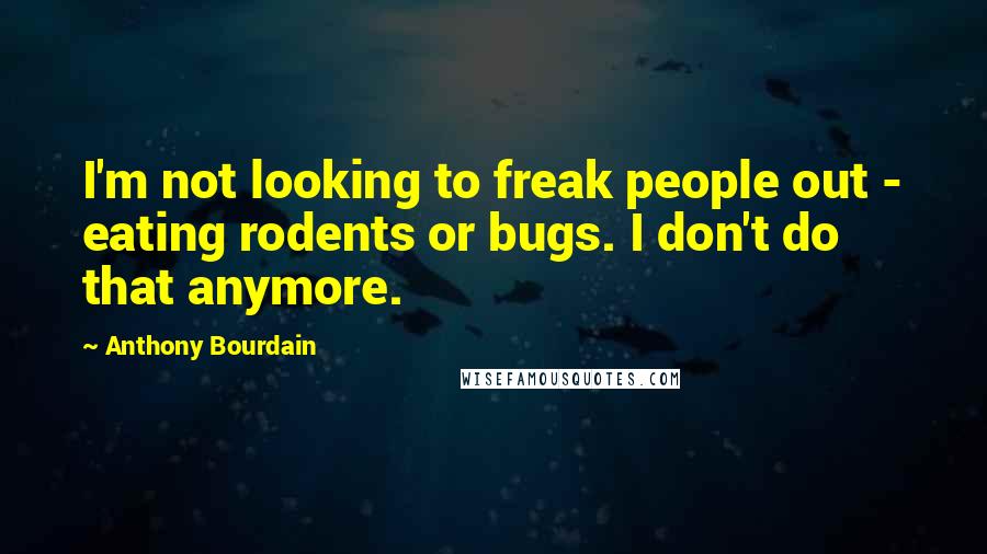 Anthony Bourdain Quotes: I'm not looking to freak people out - eating rodents or bugs. I don't do that anymore.