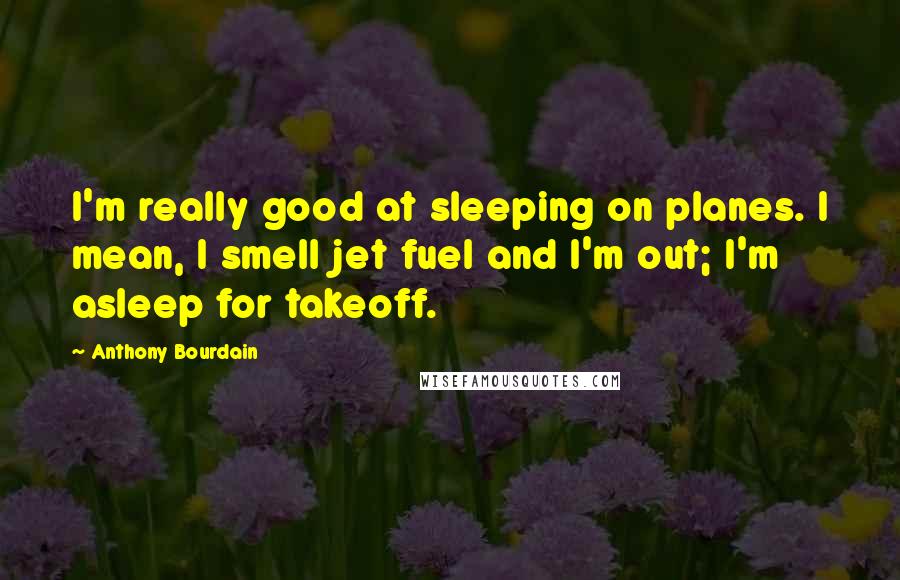 Anthony Bourdain Quotes: I'm really good at sleeping on planes. I mean, I smell jet fuel and I'm out; I'm asleep for takeoff.