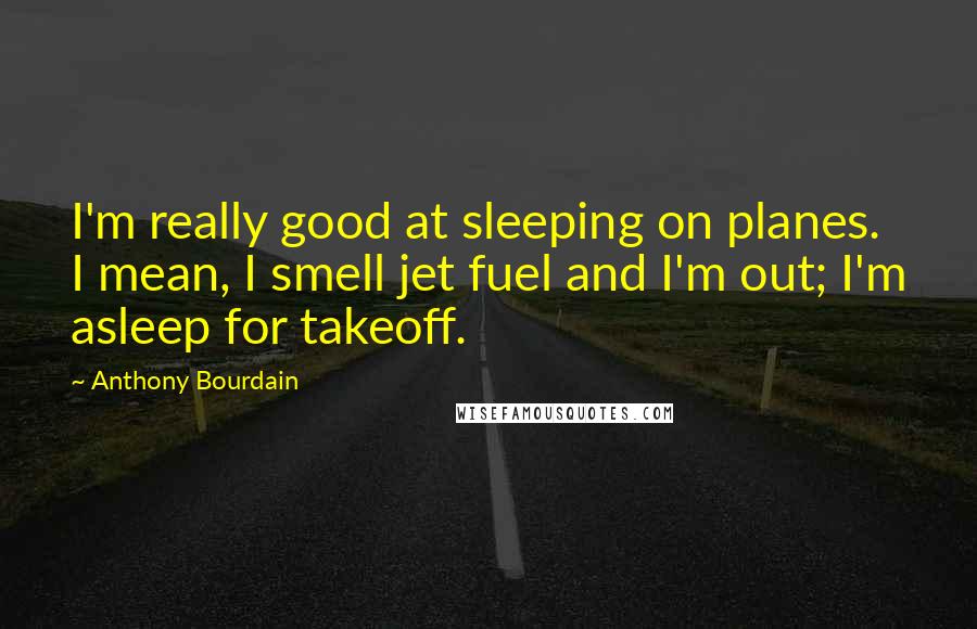 Anthony Bourdain Quotes: I'm really good at sleeping on planes. I mean, I smell jet fuel and I'm out; I'm asleep for takeoff.