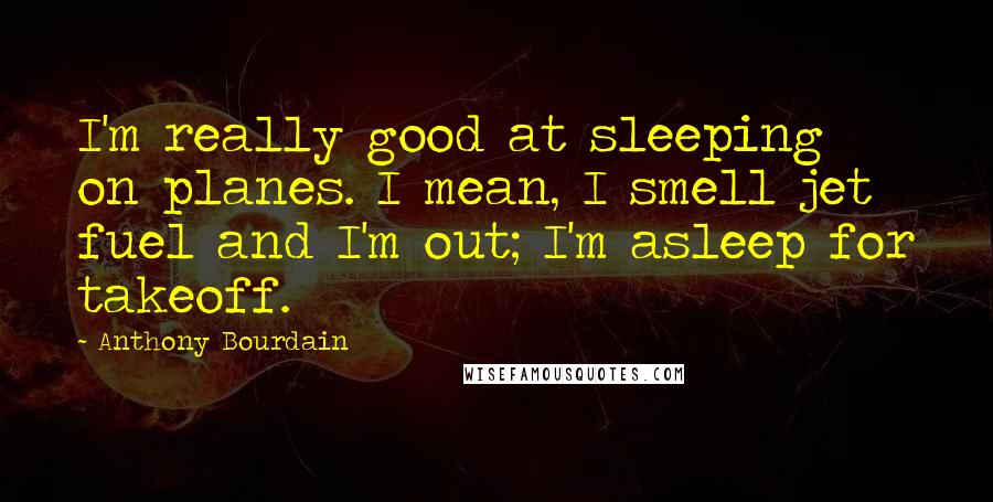 Anthony Bourdain Quotes: I'm really good at sleeping on planes. I mean, I smell jet fuel and I'm out; I'm asleep for takeoff.