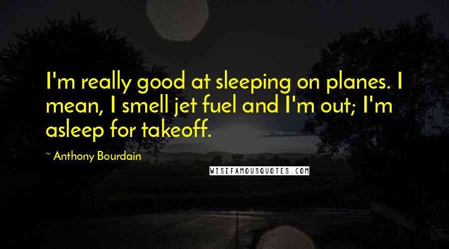 Anthony Bourdain Quotes: I'm really good at sleeping on planes. I mean, I smell jet fuel and I'm out; I'm asleep for takeoff.