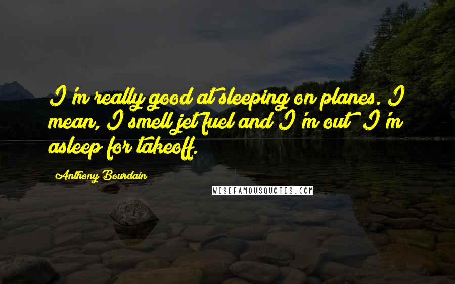 Anthony Bourdain Quotes: I'm really good at sleeping on planes. I mean, I smell jet fuel and I'm out; I'm asleep for takeoff.