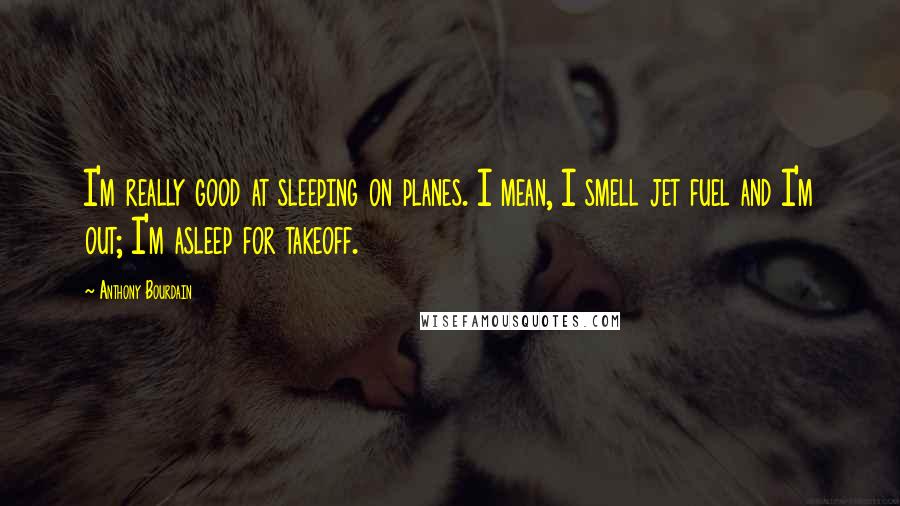 Anthony Bourdain Quotes: I'm really good at sleeping on planes. I mean, I smell jet fuel and I'm out; I'm asleep for takeoff.