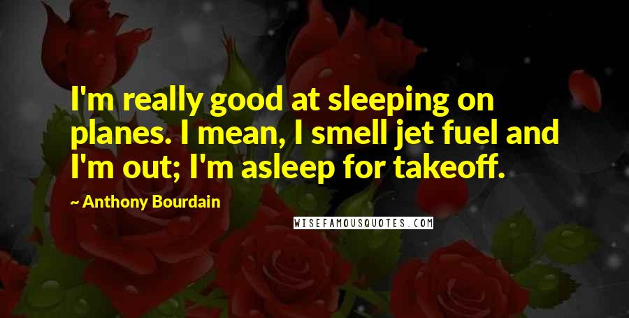 Anthony Bourdain Quotes: I'm really good at sleeping on planes. I mean, I smell jet fuel and I'm out; I'm asleep for takeoff.