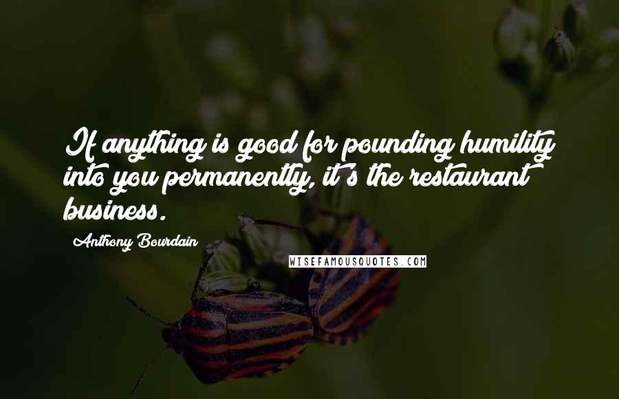 Anthony Bourdain Quotes: If anything is good for pounding humility into you permanently, it's the restaurant business.