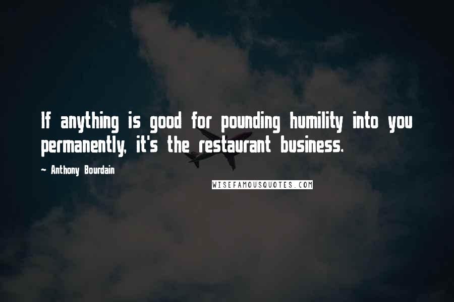 Anthony Bourdain Quotes: If anything is good for pounding humility into you permanently, it's the restaurant business.