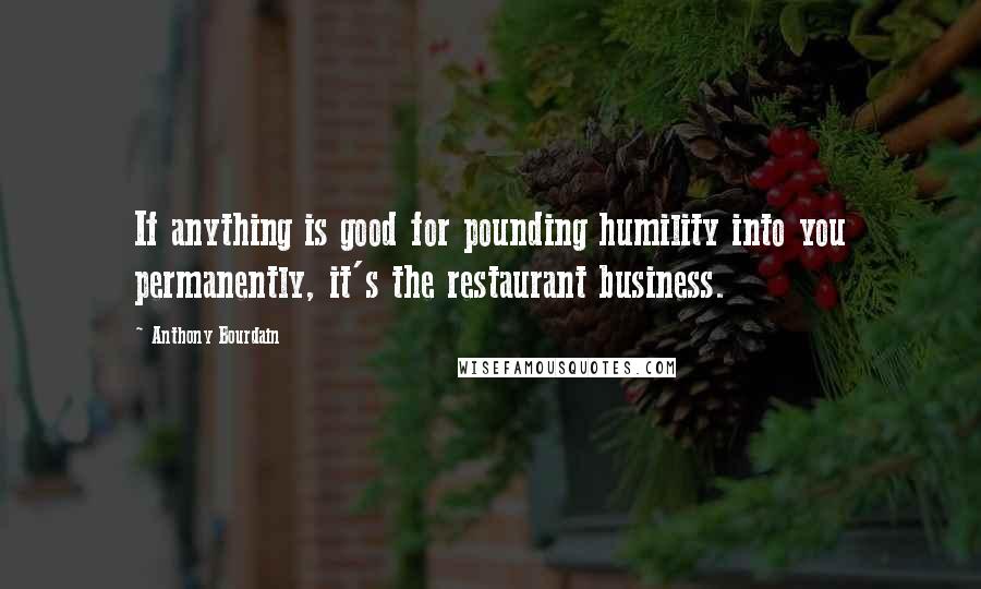 Anthony Bourdain Quotes: If anything is good for pounding humility into you permanently, it's the restaurant business.