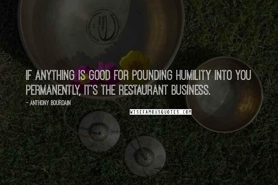 Anthony Bourdain Quotes: If anything is good for pounding humility into you permanently, it's the restaurant business.