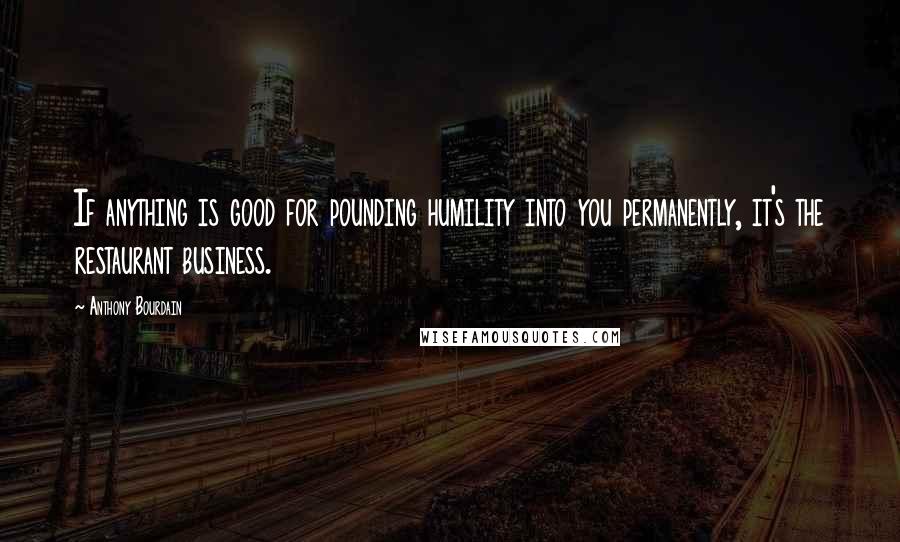 Anthony Bourdain Quotes: If anything is good for pounding humility into you permanently, it's the restaurant business.