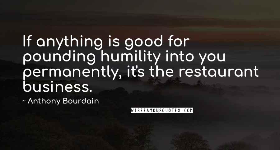 Anthony Bourdain Quotes: If anything is good for pounding humility into you permanently, it's the restaurant business.