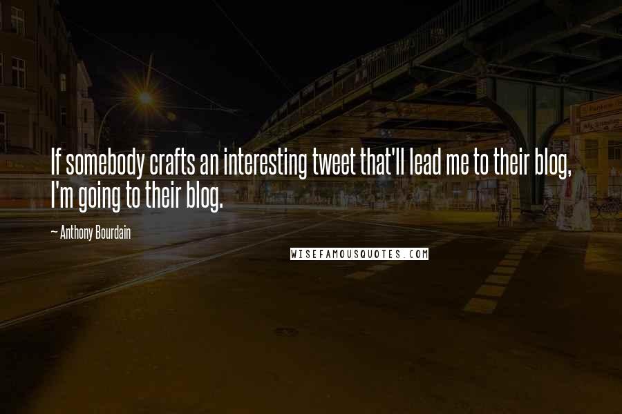 Anthony Bourdain Quotes: If somebody crafts an interesting tweet that'll lead me to their blog, I'm going to their blog.