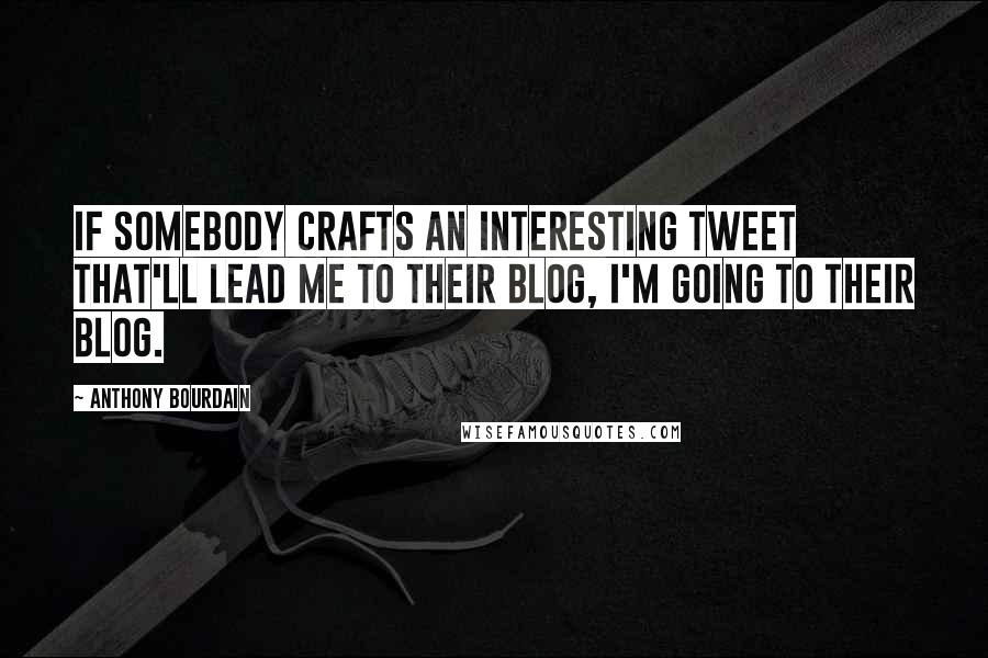 Anthony Bourdain Quotes: If somebody crafts an interesting tweet that'll lead me to their blog, I'm going to their blog.