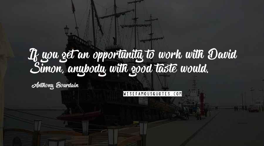 Anthony Bourdain Quotes: If you get an opportunity to work with David Simon, anybody with good taste would.