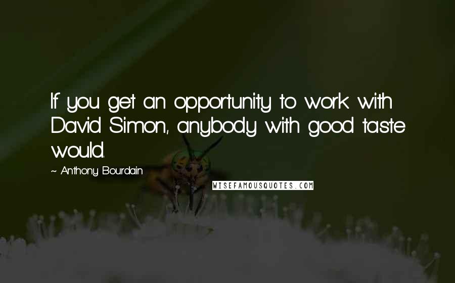 Anthony Bourdain Quotes: If you get an opportunity to work with David Simon, anybody with good taste would.