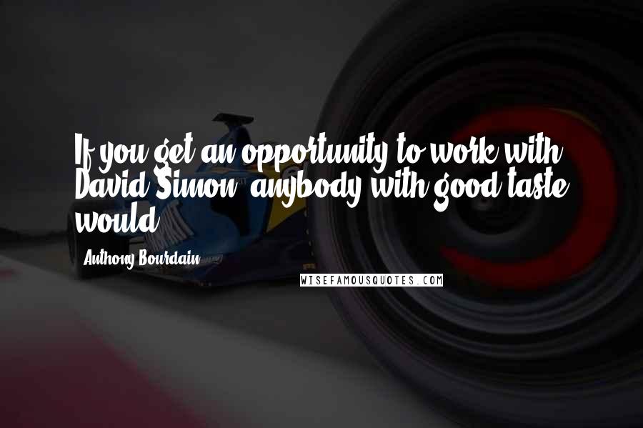 Anthony Bourdain Quotes: If you get an opportunity to work with David Simon, anybody with good taste would.