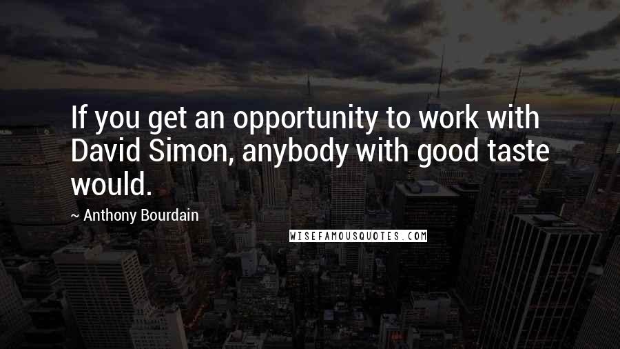 Anthony Bourdain Quotes: If you get an opportunity to work with David Simon, anybody with good taste would.