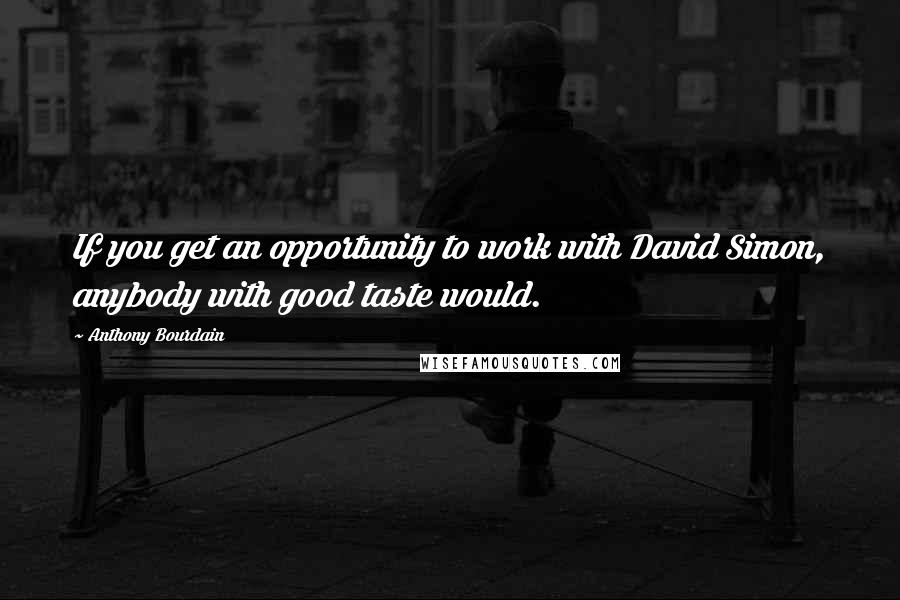 Anthony Bourdain Quotes: If you get an opportunity to work with David Simon, anybody with good taste would.