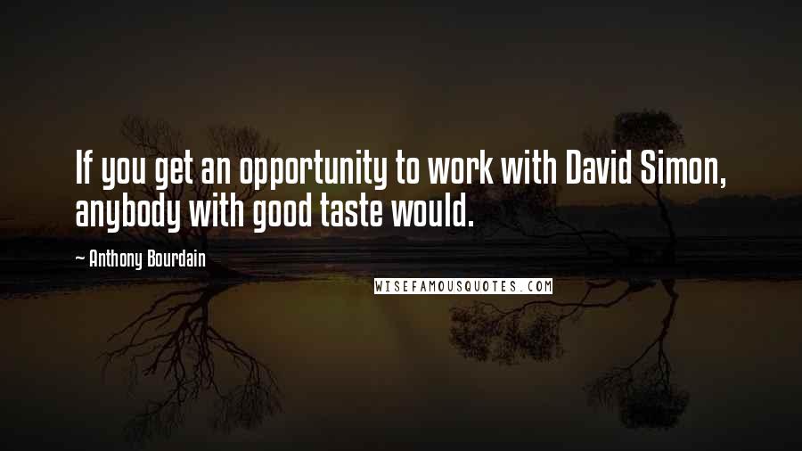 Anthony Bourdain Quotes: If you get an opportunity to work with David Simon, anybody with good taste would.