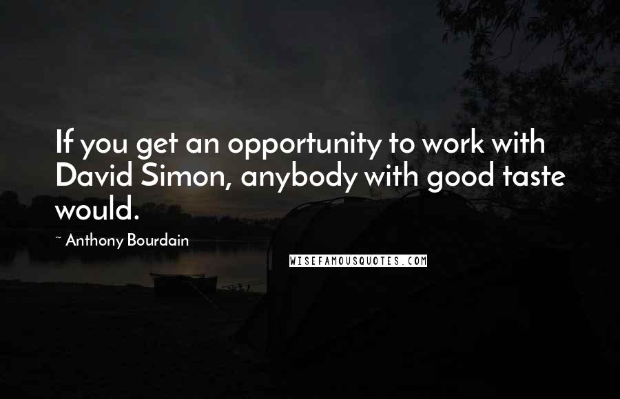 Anthony Bourdain Quotes: If you get an opportunity to work with David Simon, anybody with good taste would.