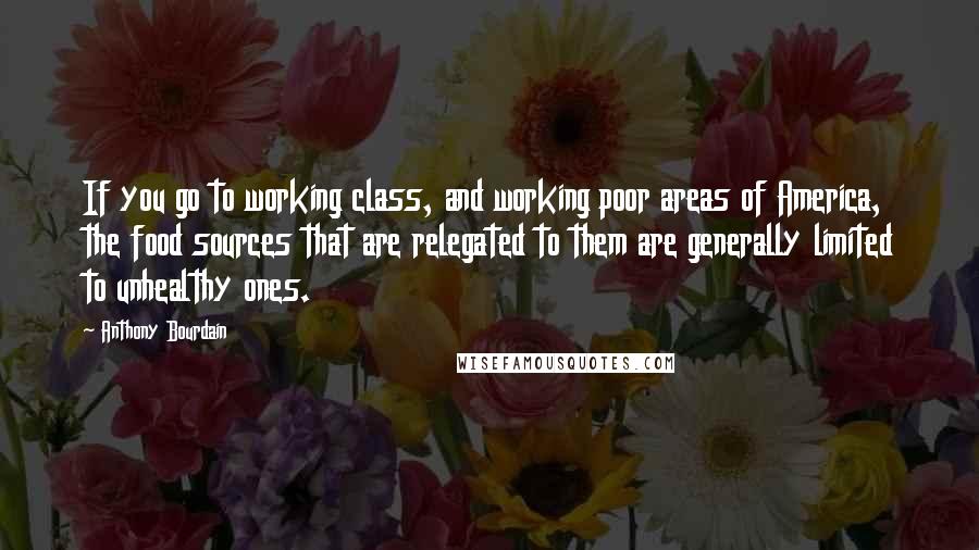 Anthony Bourdain Quotes: If you go to working class, and working poor areas of America, the food sources that are relegated to them are generally limited to unhealthy ones.