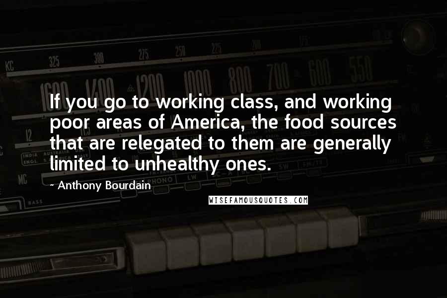 Anthony Bourdain Quotes: If you go to working class, and working poor areas of America, the food sources that are relegated to them are generally limited to unhealthy ones.