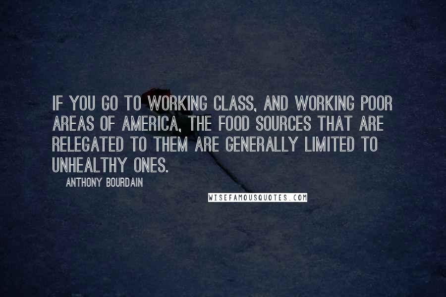 Anthony Bourdain Quotes: If you go to working class, and working poor areas of America, the food sources that are relegated to them are generally limited to unhealthy ones.