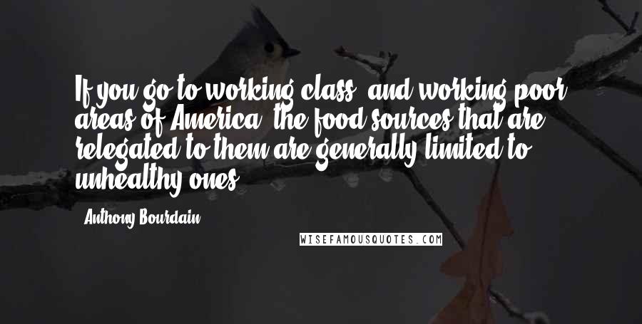 Anthony Bourdain Quotes: If you go to working class, and working poor areas of America, the food sources that are relegated to them are generally limited to unhealthy ones.