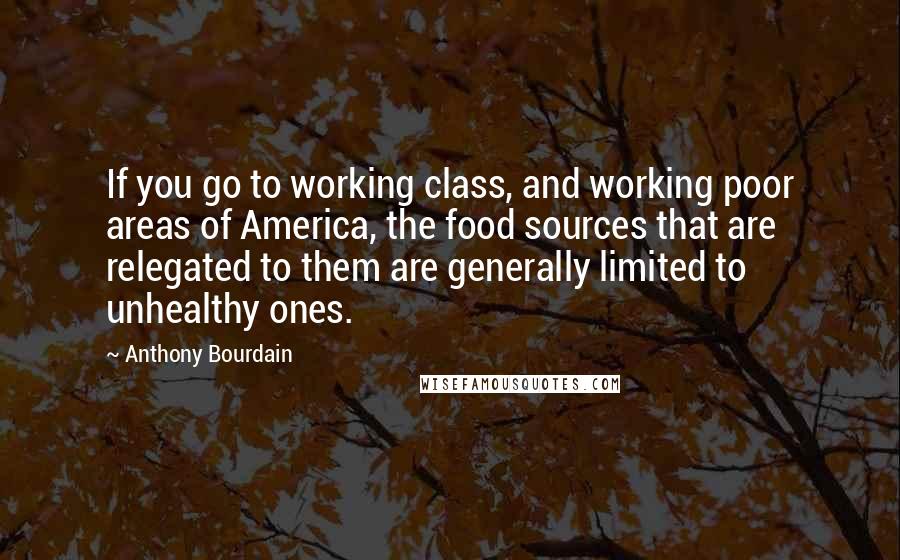 Anthony Bourdain Quotes: If you go to working class, and working poor areas of America, the food sources that are relegated to them are generally limited to unhealthy ones.