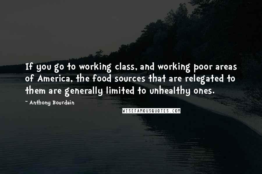 Anthony Bourdain Quotes: If you go to working class, and working poor areas of America, the food sources that are relegated to them are generally limited to unhealthy ones.