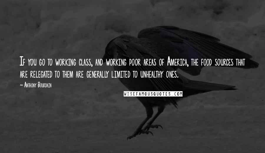 Anthony Bourdain Quotes: If you go to working class, and working poor areas of America, the food sources that are relegated to them are generally limited to unhealthy ones.
