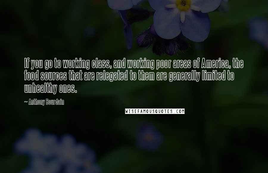 Anthony Bourdain Quotes: If you go to working class, and working poor areas of America, the food sources that are relegated to them are generally limited to unhealthy ones.