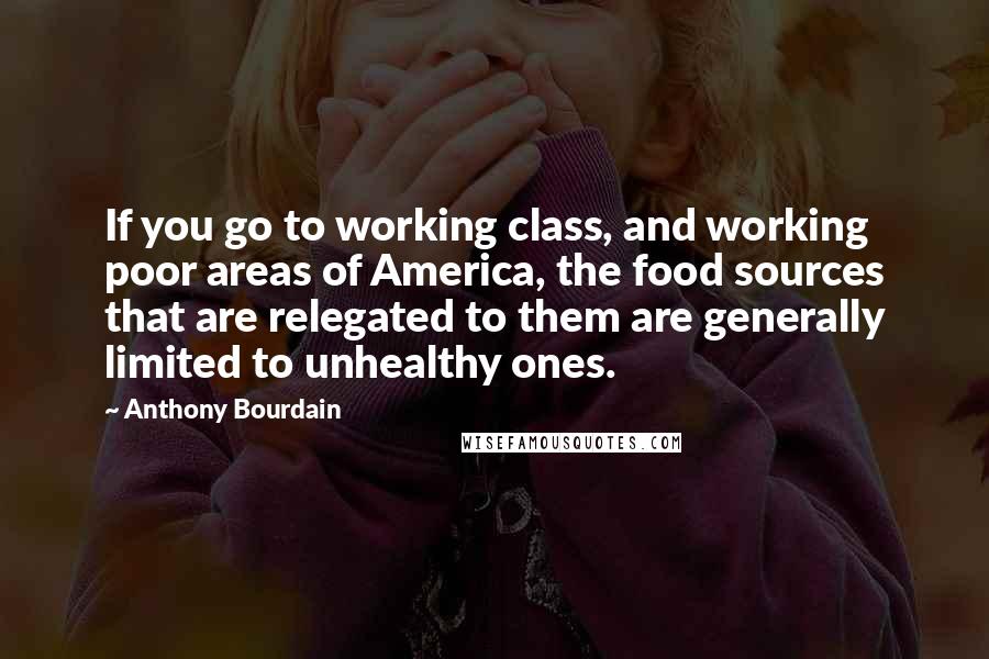 Anthony Bourdain Quotes: If you go to working class, and working poor areas of America, the food sources that are relegated to them are generally limited to unhealthy ones.