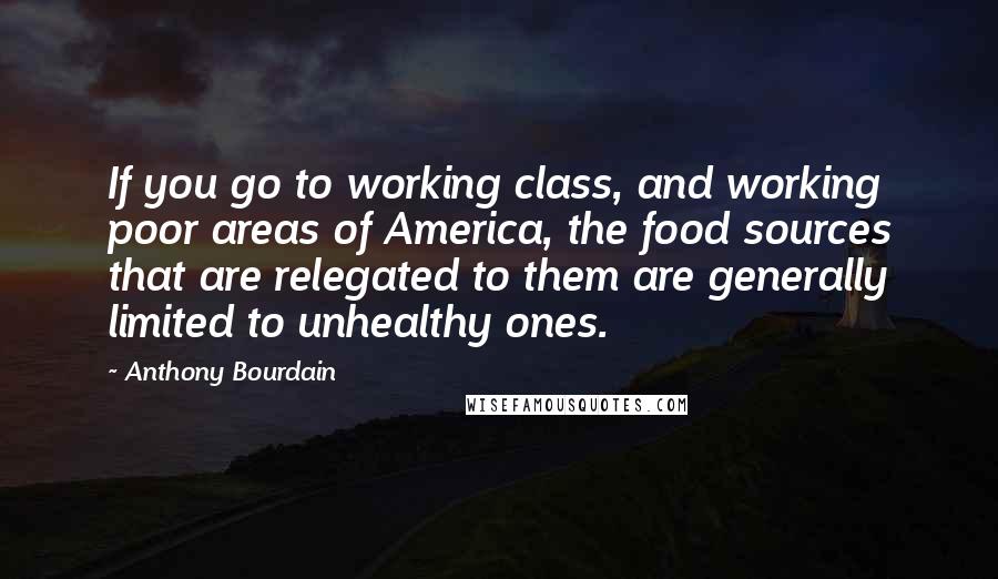 Anthony Bourdain Quotes: If you go to working class, and working poor areas of America, the food sources that are relegated to them are generally limited to unhealthy ones.