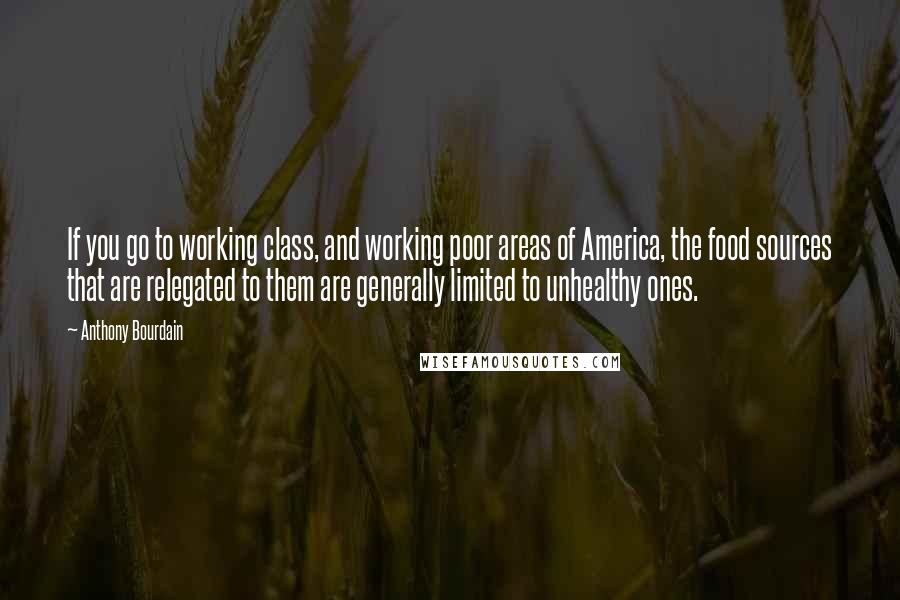 Anthony Bourdain Quotes: If you go to working class, and working poor areas of America, the food sources that are relegated to them are generally limited to unhealthy ones.