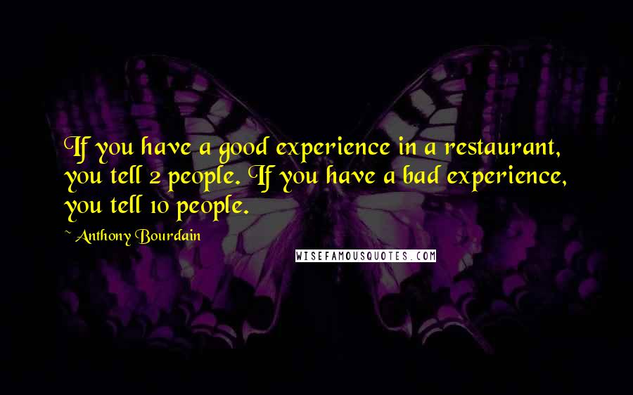 Anthony Bourdain Quotes: If you have a good experience in a restaurant, you tell 2 people. If you have a bad experience, you tell 10 people.