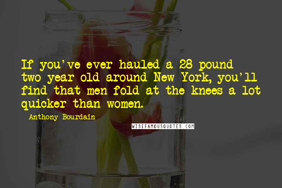 Anthony Bourdain Quotes: If you've ever hauled a 28-pound two-year-old around New York, you'll find that men fold at the knees a lot quicker than women.