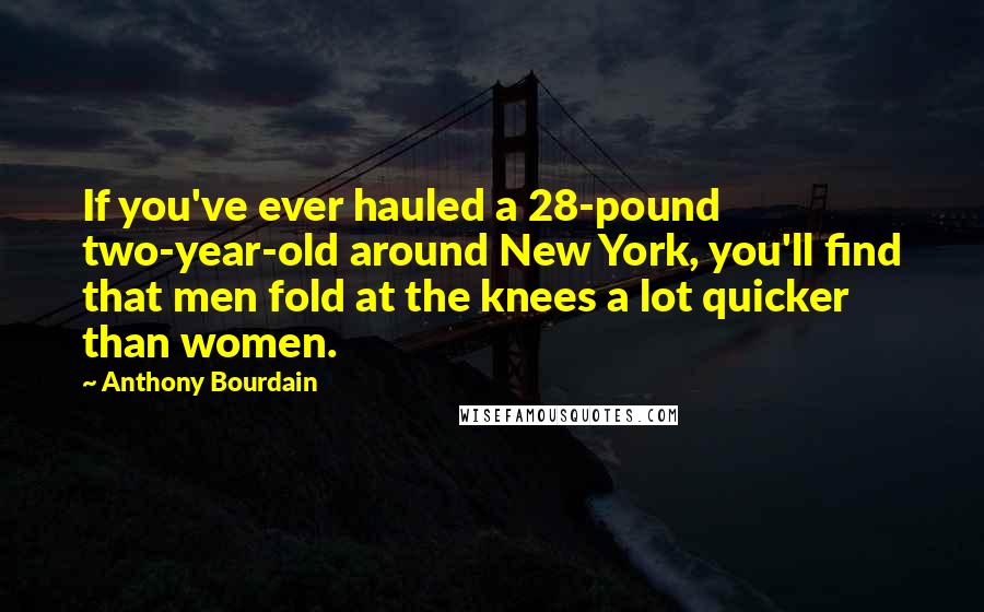 Anthony Bourdain Quotes: If you've ever hauled a 28-pound two-year-old around New York, you'll find that men fold at the knees a lot quicker than women.