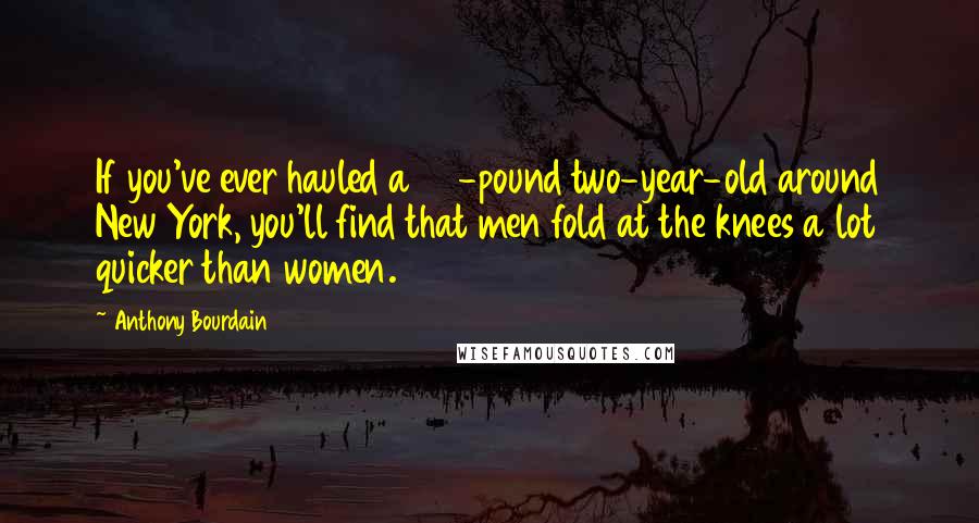 Anthony Bourdain Quotes: If you've ever hauled a 28-pound two-year-old around New York, you'll find that men fold at the knees a lot quicker than women.