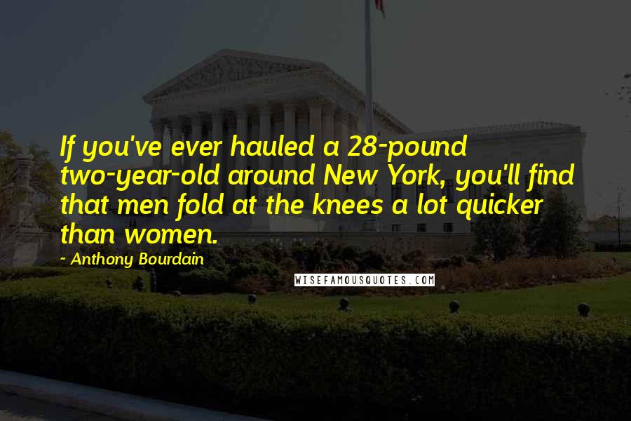 Anthony Bourdain Quotes: If you've ever hauled a 28-pound two-year-old around New York, you'll find that men fold at the knees a lot quicker than women.