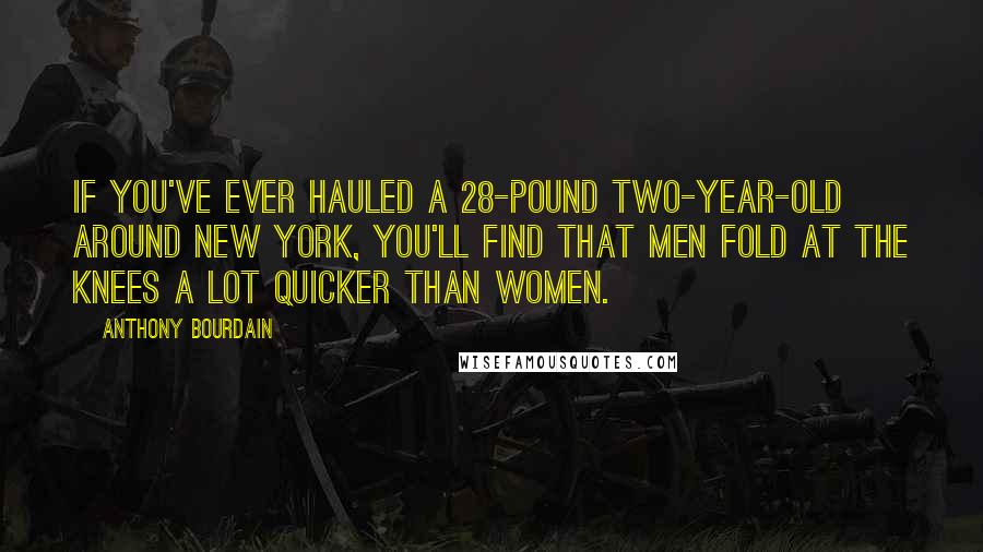 Anthony Bourdain Quotes: If you've ever hauled a 28-pound two-year-old around New York, you'll find that men fold at the knees a lot quicker than women.