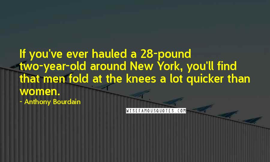 Anthony Bourdain Quotes: If you've ever hauled a 28-pound two-year-old around New York, you'll find that men fold at the knees a lot quicker than women.