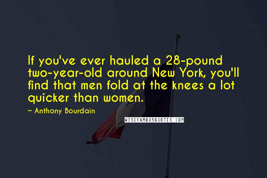 Anthony Bourdain Quotes: If you've ever hauled a 28-pound two-year-old around New York, you'll find that men fold at the knees a lot quicker than women.